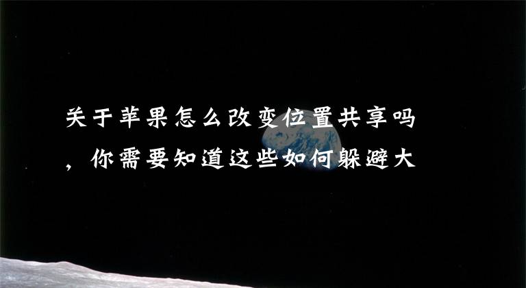 关于苹果怎么改变位置共享吗，你需要知道这些如何躲避大数据监控