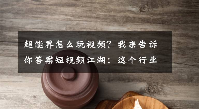 超能界怎么玩视频？我来告诉你答案短视频江湖：这个行业的现状、用户和未来