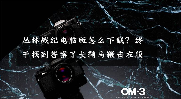 丛林战纪电脑版怎么下载？终于找到答案了长鞘马鞭击左股——七款不同玩法的战争题材游戏