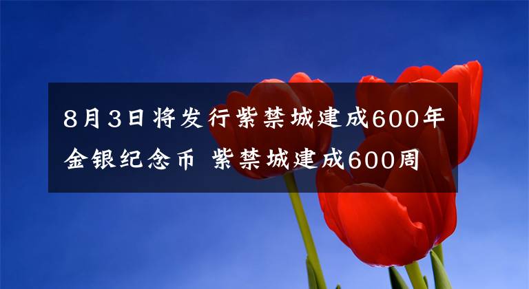 8月3日将发行紫禁城建成600年金银纪念币 紫禁城建成600周年2元纪念币