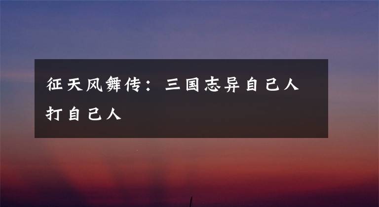 征天风舞传:三国志异自己人打自己人