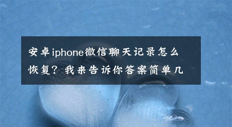 安卓iphone微信聊天记录怎么恢复?我来告诉你答案简单几步,教你轻松恢复微信聊天记录