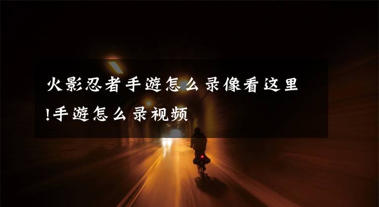 火影忍者手游怎么录像看这里!手游怎么录视频