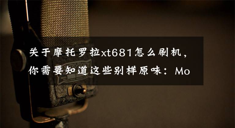 关于摩托罗拉xt681怎么刷机，你需要知道这些别样原味：Moto X首个CM官方固件发布