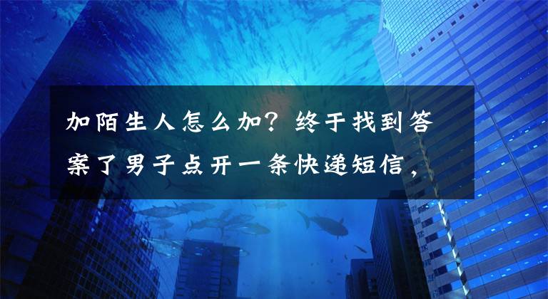 加陌生人怎么加？终于找到答案了男子点开一条快递短信，损失10多万！收到此类短信要小心