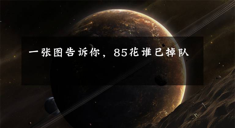一张图告诉你，85花谁已掉队