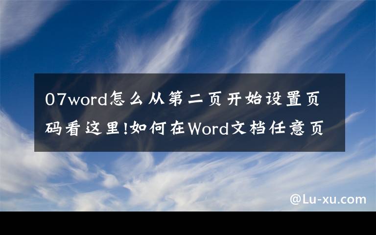 07word怎么从第二页开始设置页码看这里!如何在Word文档任意页插入页码?这篇教程可以助你快速学会