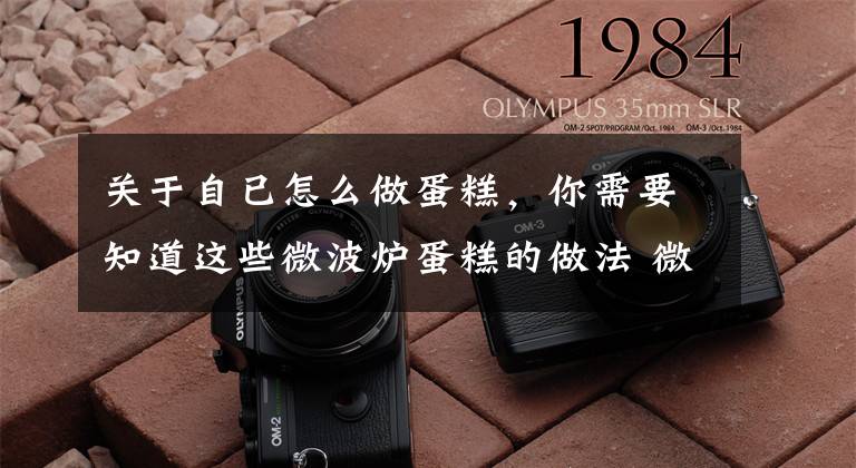 关于自已怎么做蛋糕，你需要知道这些微波炉蛋糕的做法 微波炉蛋糕怎么做才好吃