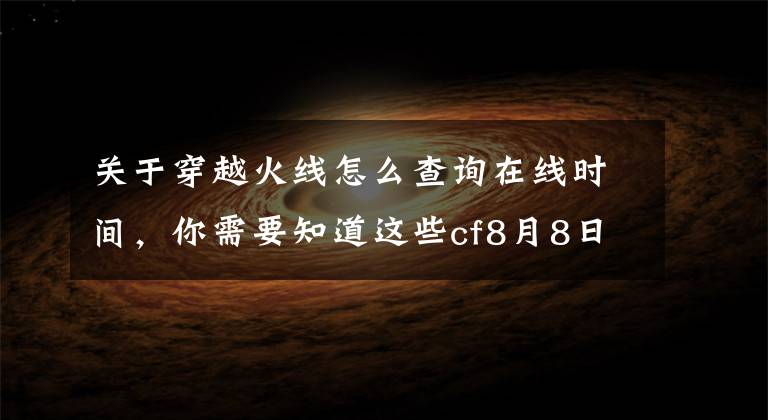 关于穿越火线怎么查询在线时间,你需要知道这些cf8月8日在线时间延长 cf8月8日在线活动领取及奖励查询方法