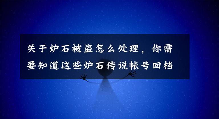 关于炉石被盗怎么处理，你需要知道这些炉石传说帐号回档要多久？误拆卡牌能回档么