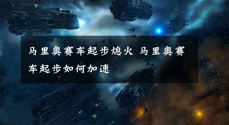 马里奥赛车起步熄火 马里奥赛车起步如何加速