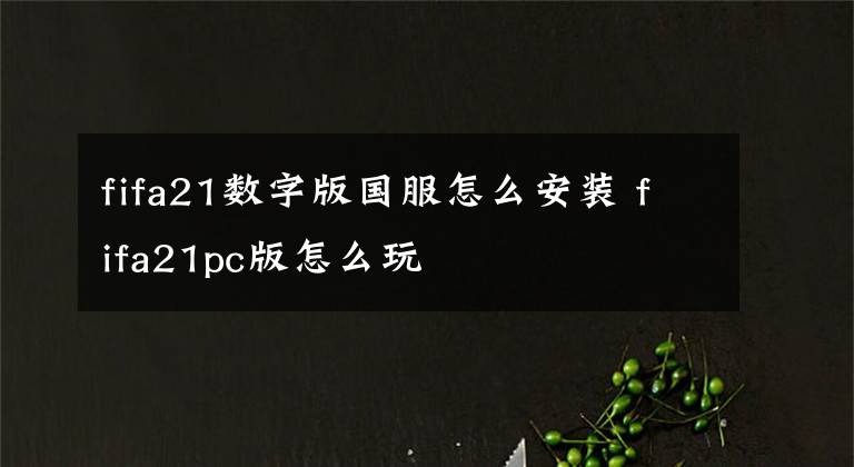 fifa21数字版国服怎么安装 fifa21pc版怎么玩