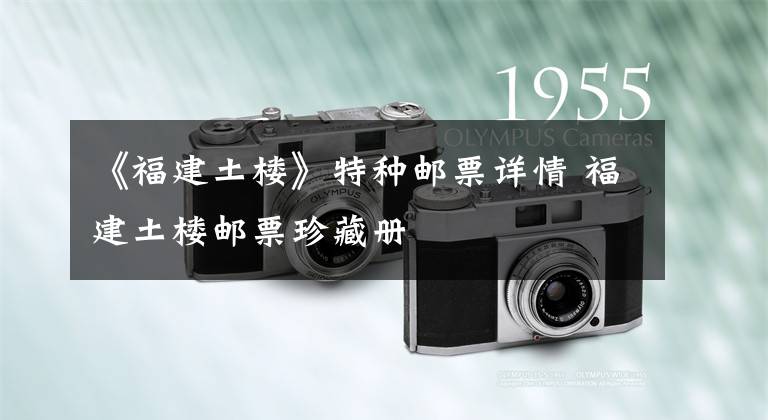 《福建土楼》特种邮票详情 福建土楼邮票珍藏册