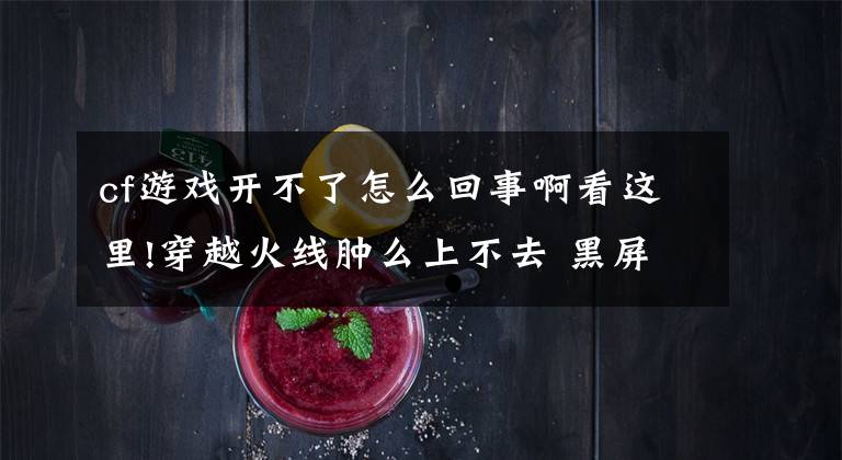 cf游戏开不了怎么回事啊看这里!穿越火线肿么上不去 黑屏