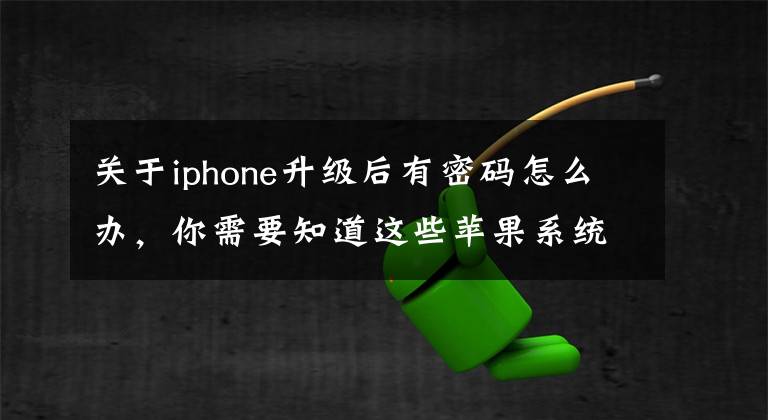 关于iphone升级后有密码怎么办,你需要知道这些苹果系统自动更新iOS13会强制更改密码怎么办