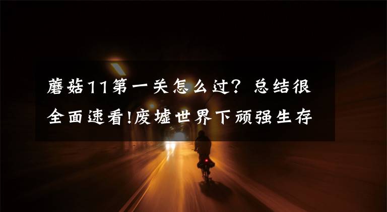 蘑菇11第一关怎么过？总结很全面速看!废墟世界下顽强生存的新生命希望：《蘑菇11》