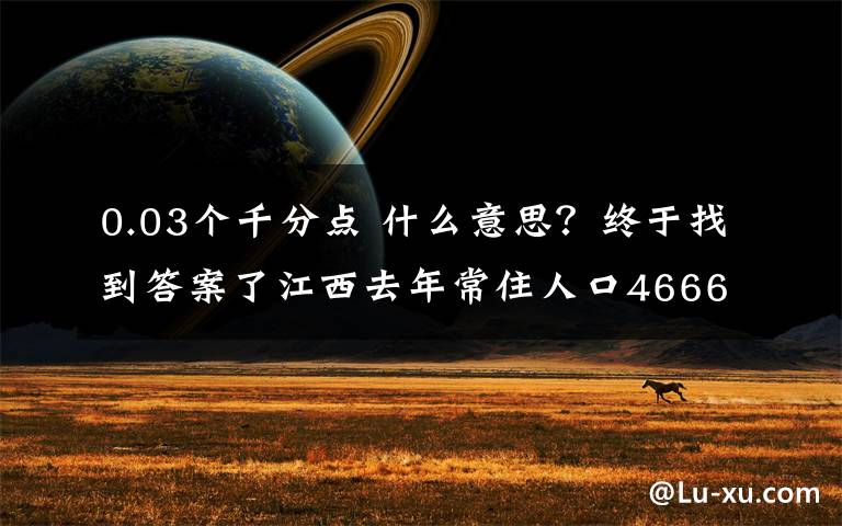 0.03个千分点 什么意思?终于找到答案了江西去年常住人口4666.1万人,比上年增加18.6万人