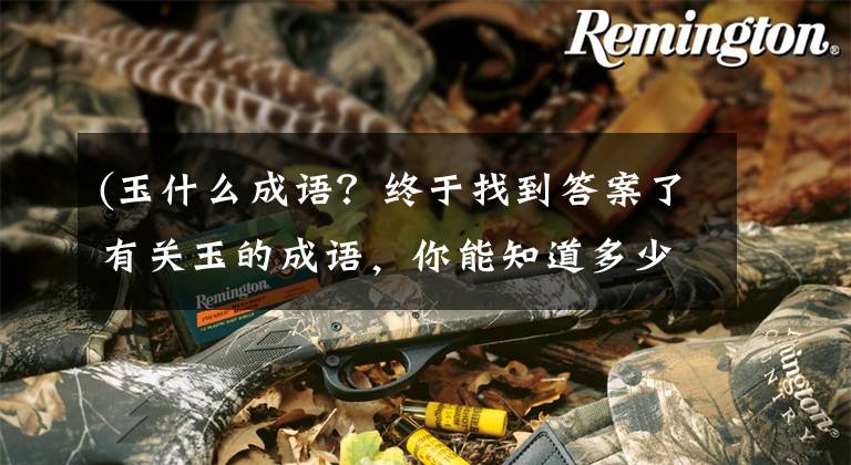 (玉什么成语?终于找到答案了有关玉的成语,你能知道多少?
