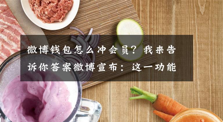 微博钱包怎么冲会员?我来告诉你答案微博宣布:这一功能下线