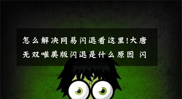 怎么解决网易闪退看这里!大唐无双唯美版闪退是什么原因 闪退解决方法分享