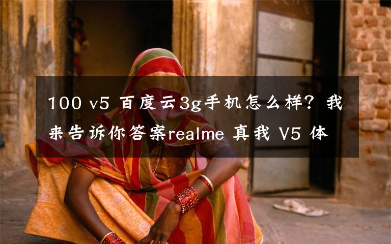 100 v5 百度云3g手机怎么样?我来告诉你答案realme 真我 V5 体验:千元 5G 闪充手机,能有多「奥利给」?