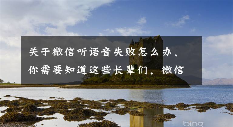 关于微信听语音失败怎么办，你需要知道这些长辈们，微信关怀模式更新！文字消息可听语音朗读