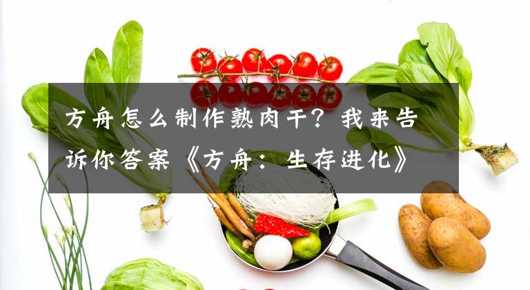 方舟怎么制作熟肉干？我来告诉你答案《方舟：生存进化》烹饪方法技巧 食物与染料配方解析
