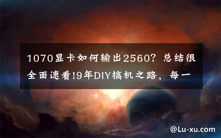1070显卡如何输出2560?总结很全面速看!9年DIY搞机之路,每一张显卡都是一段故事!