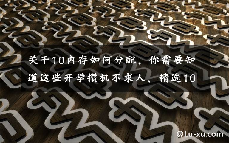 关于10内存如何分配,你需要知道这些开学攒机不求人,精选10400+RTX3060装机配置爽玩四年