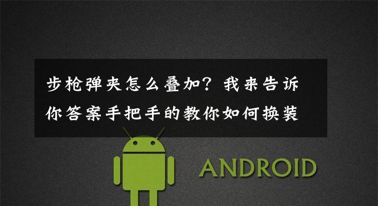 步枪弹夹怎么叠加？我来告诉你答案手把手的教你如何换装弹夹继续进行射击