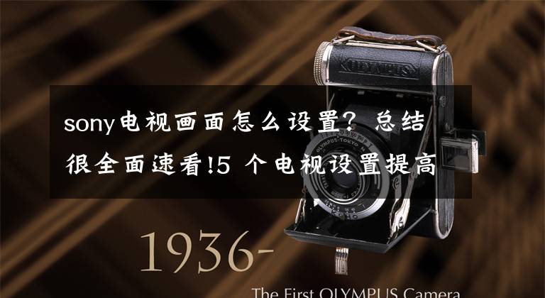 sony电视画面怎么设置？总结很全面速看!5 个电视设置提高观影体验，你都知道吗？