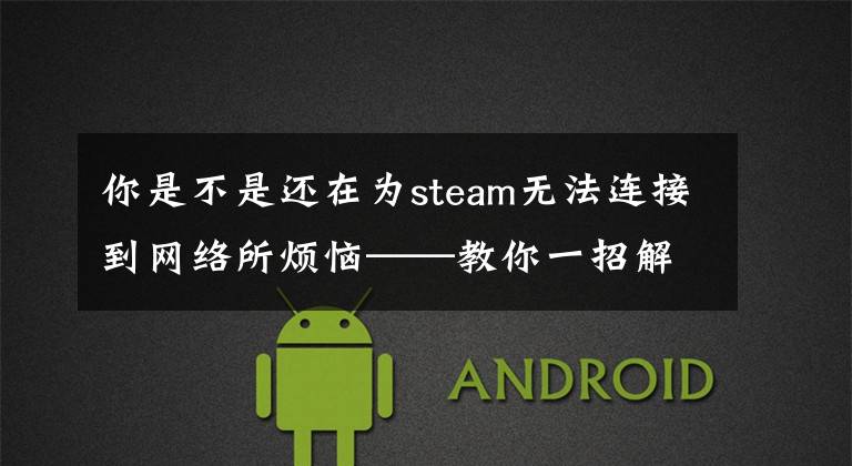你是不是还在为steam无法连接到网络所烦恼——教你一招解决
