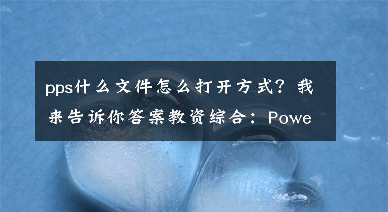 pps什么文件怎么打开方式？我来告诉你答案教资综合：PowerPoint 的基本知识