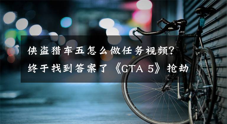 侠盗猎车五怎么做任务视频?终于找到答案了《GTA 5》抢劫任务之突袭人道研究实验室