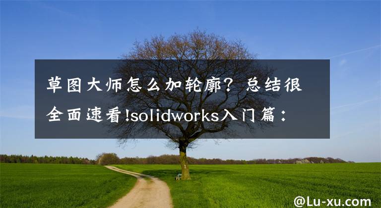 草图大师怎么加轮廓?总结很全面速看!solidworks入门篇:草图绘制技巧及要点