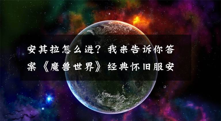 安其拉怎么进？我来告诉你答案《魔兽世界》经典怀旧服安其拉事件开放