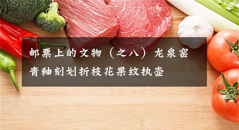 邮票上的文物（之八）龙泉窑青釉刻划折枝花果纹执壶