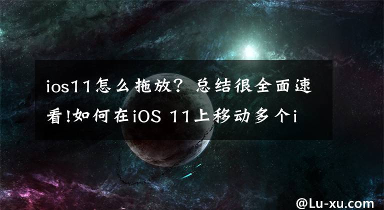 ios11怎么拖放?总结很全面速看!如何在iOS 11上移动多个iPhone主屏幕应用程序图标使用拖放