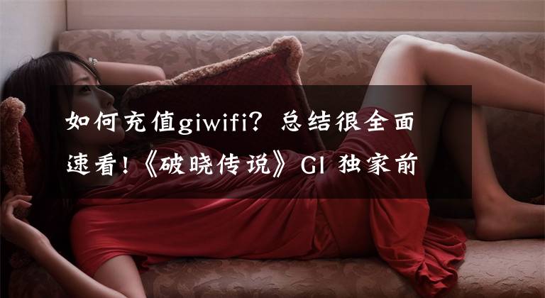 如何充值giwifi?总结很全面速看!《破晓传说》GI 独家前瞻及开发者访谈:摸索新旧元素的平衡
