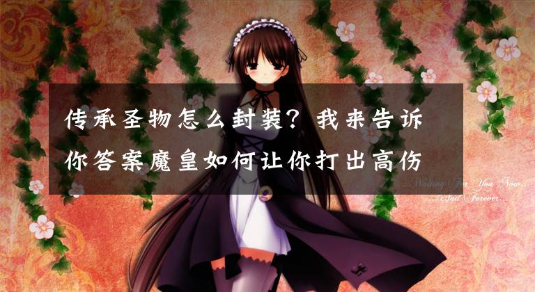 传承圣物怎么封装?我来告诉你答案魔皇如何让你打出高伤 DNF魔皇二觉装备选择