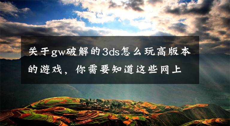 关于gw破解的3ds怎么玩高版本的游戏,你需要知道这些网上流传3DS可跨区的破解方法 任天堂又要哭晕了