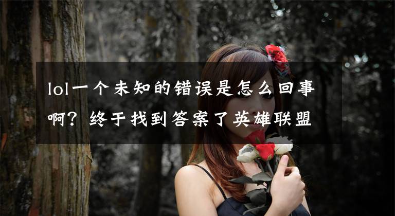 lol一个未知的错误是怎么回事啊?终于找到答案了英雄联盟手游错误代码100005是什么意思 lol错误代码100005解决方法
