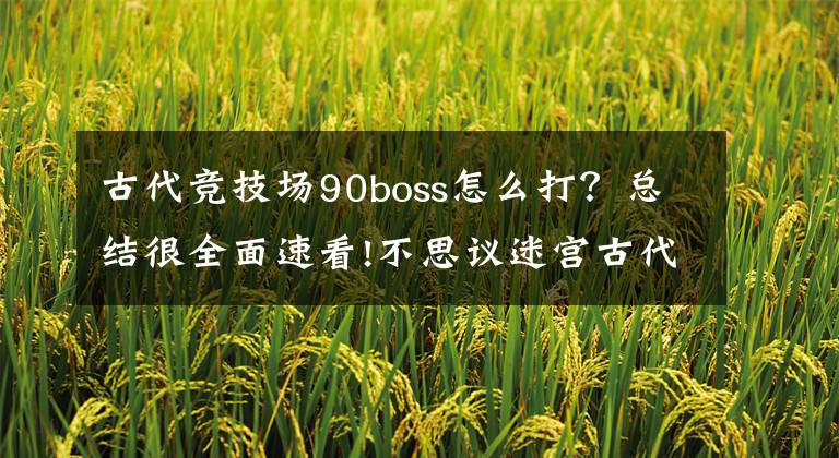 古代竞技场90boss怎么打？总结很全面速看!不思议迷宫古代竞技场称号加点方法推荐介绍