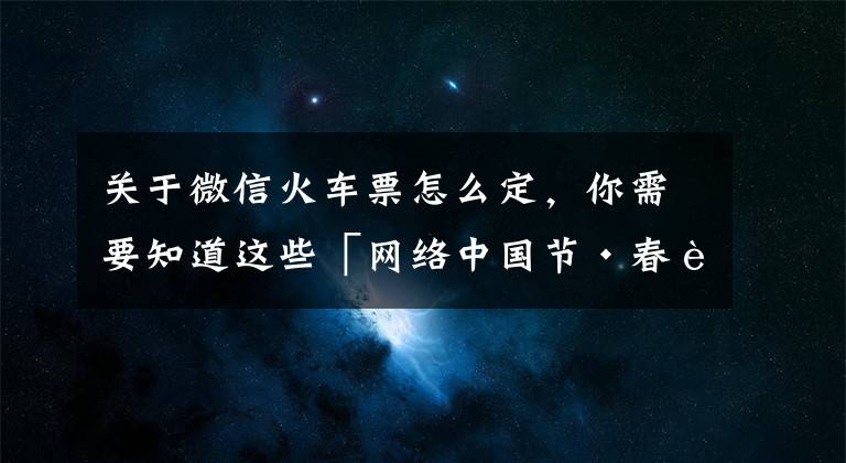 关于微信火车票怎么定，你需要知道这些「网络中国节·春节」宅家快乐学习丨超实用！大学老师教老年人使用微信预订车票和酒店
