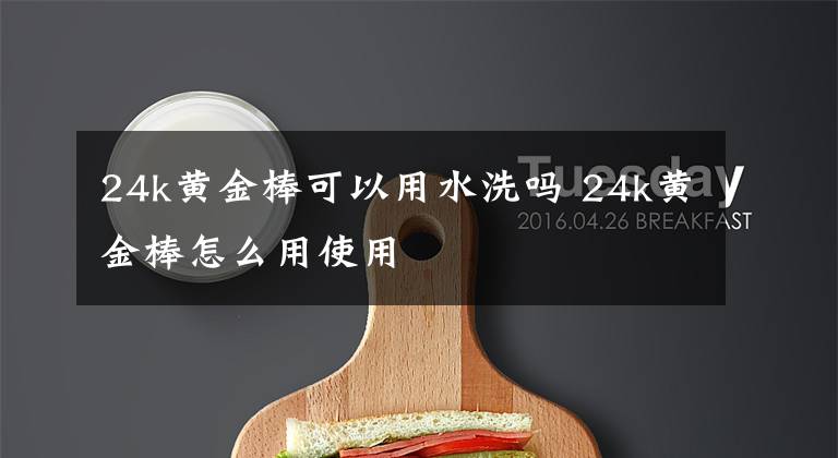 24k黄金棒可以用水洗吗 24k黄金棒怎么用使用