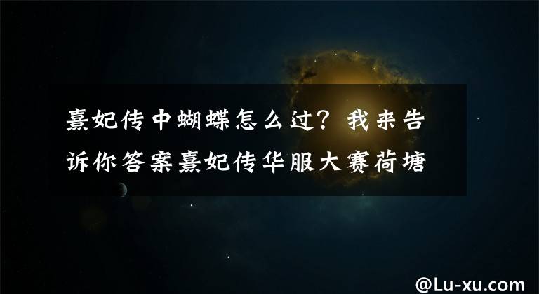 熹妃传中蝴蝶怎么过?我来告诉你答案熹妃传华服大赛荷塘月色搭配攻略