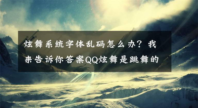 炫舞系统字体乱码怎么办？我来告诉你答案QQ炫舞是跳舞的游戏，版本介绍一下，介绍所有的版本 QQ炫舞的