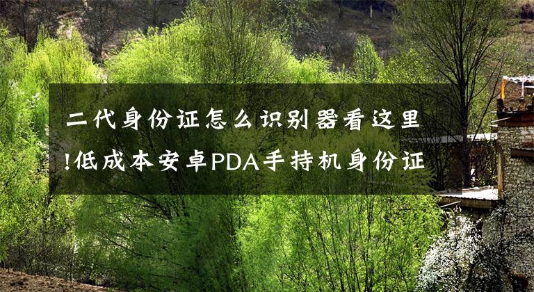 二代身份证怎么识别器看这里!低成本安卓PDA手持机身份证识别方案,安卓手持终端二代身份证
