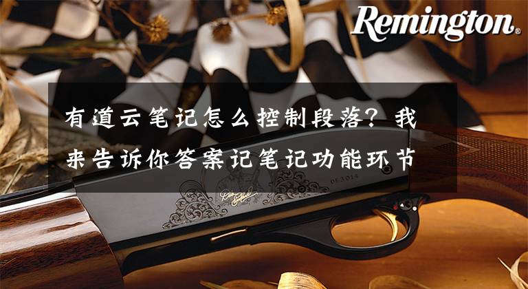 有道云笔记怎么控制段落？我来告诉你答案记笔记功能环节，如何提升用户体验？