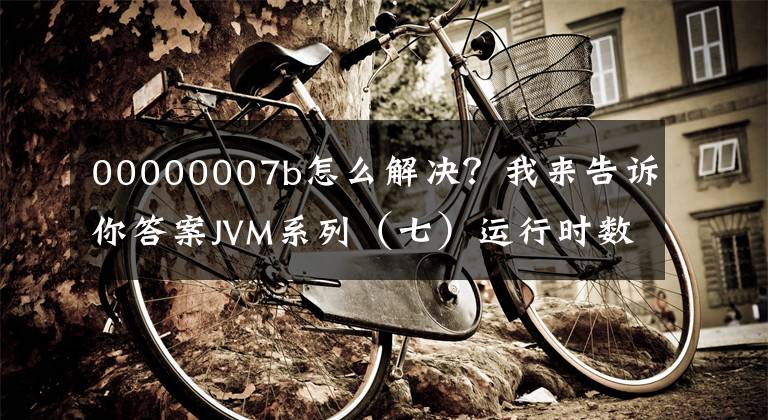 00000007b怎么解决?我来告诉你答案JVM系列(七)运行时数据区(方法区)